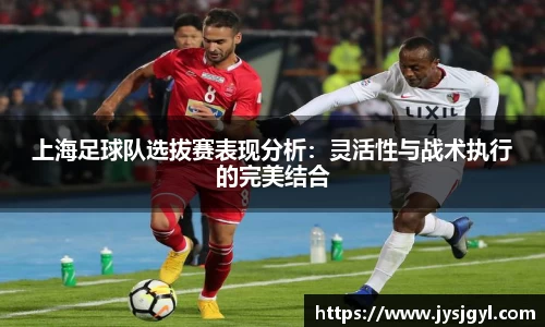 上海足球队选拔赛表现分析：灵活性与战术执行的完美结合