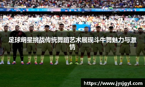 足球明星挑战传统舞蹈艺术展现斗牛舞魅力与激情