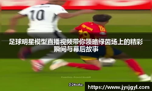 足球明星模型直播视频带你领略绿茵场上的精彩瞬间与幕后故事