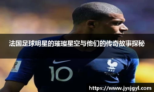 法国足球明星的璀璨星空与他们的传奇故事探秘