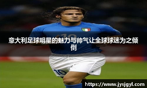 意大利足球明星的魅力与帅气让全球球迷为之倾倒