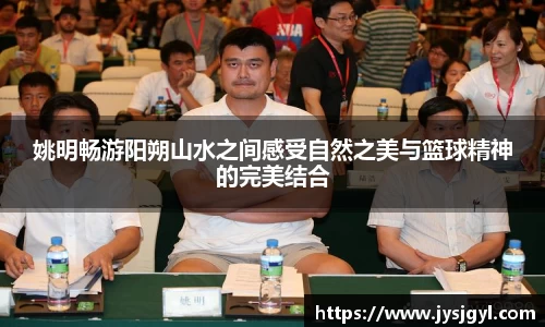 姚明畅游阳朔山水之间感受自然之美与篮球精神的完美结合