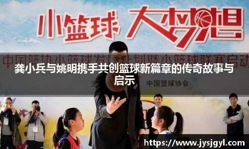 龚小兵与姚明携手共创篮球新篇章的传奇故事与启示