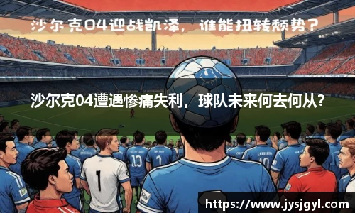 沙尔克04遭遇惨痛失利，球队未来何去何从？