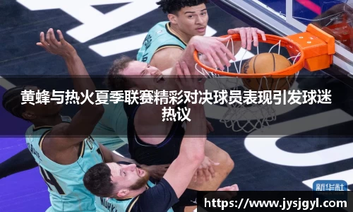 黄蜂与热火夏季联赛精彩对决球员表现引发球迷热议