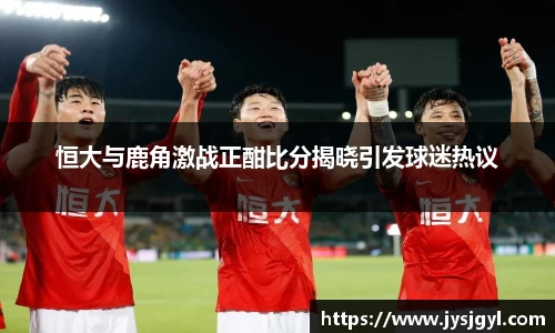 恒大与鹿角激战正酣比分揭晓引发球迷热议