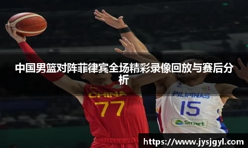中国男篮对阵菲律宾全场精彩录像回放与赛后分析